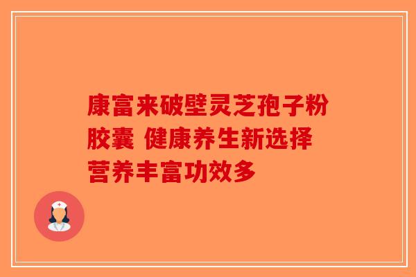 康富来破壁灵芝孢子粉胶囊 健康养生新选择营养丰富功效多