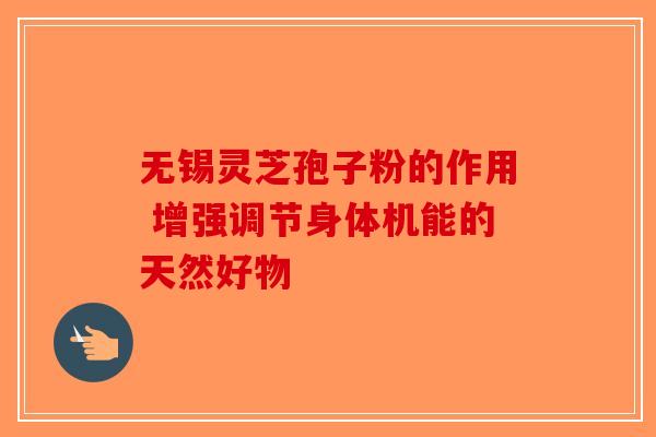 无锡灵芝孢子粉的作用 增强调节身体机能的天然好物