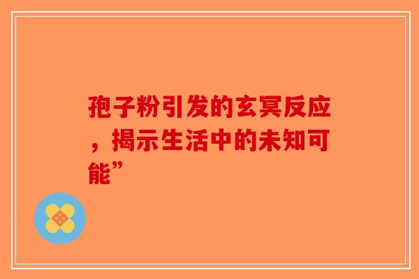 孢子粉引发的玄冥反应，揭示生活中的未知可能”