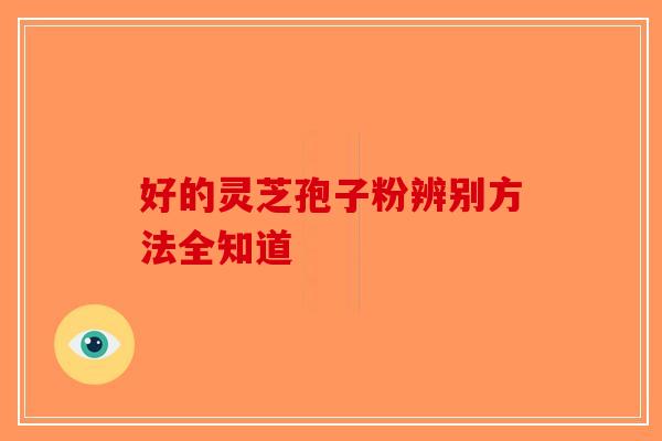 好的灵芝孢子粉辨别方法全知道