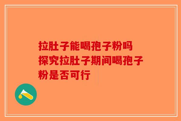 拉肚子能喝孢子粉吗 探究拉肚子期间喝孢子粉是否可行
