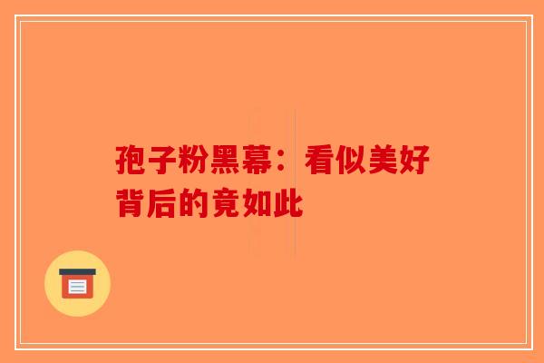 孢子粉黑幕：看似美好背后的竟如此