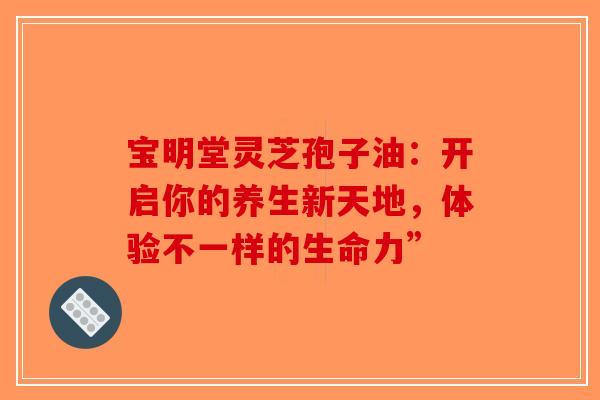 宝明堂灵芝孢子油：开启你的养生新天地，体验不一样的生命力”
