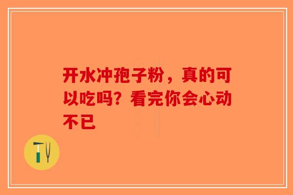 开水冲孢子粉，真的可以吃吗？看完你会心动不已