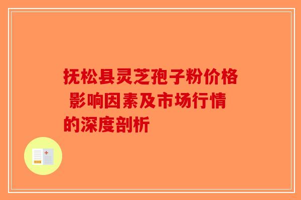 抚松县灵芝孢子粉价格 影响因素及市场行情的深度剖析