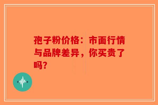 孢子粉价格：市面行情与品牌差异，你买贵了吗？