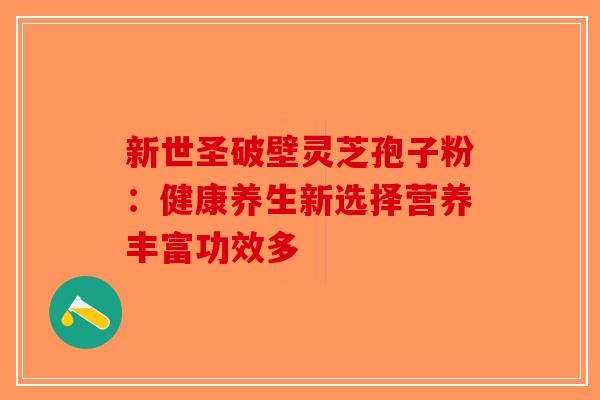 新世圣破壁灵芝孢子粉：健康养生新选择营养丰富功效多