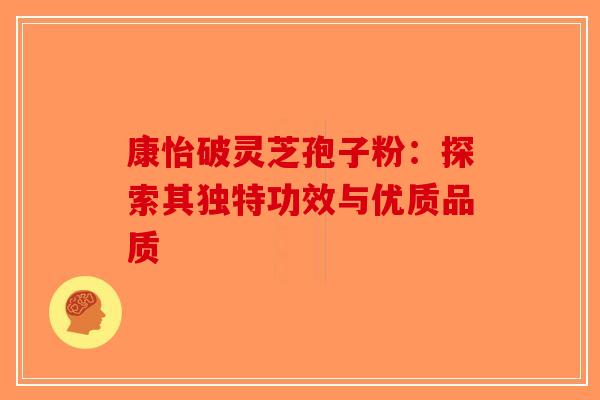 康怡破灵芝孢子粉：探索其独特功效与优质品质