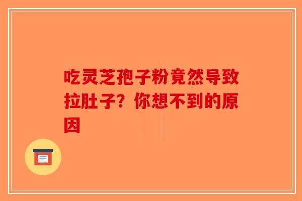 吃灵芝孢子粉竟然导致拉肚子？你想不到的原因