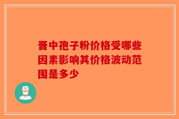 晋中孢子粉价格受哪些因素影响其价格波动范围是多少