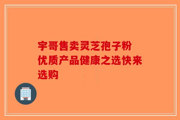 宇哥售卖灵芝孢子粉 优质产品健康之选快来选购