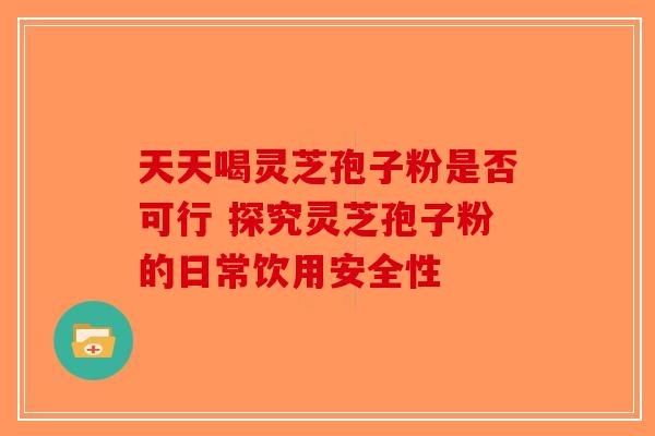 天天喝灵芝孢子粉是否可行 探究灵芝孢子粉的日常饮用安全性