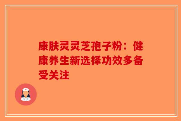 康肤灵灵芝孢子粉：健康养生新选择功效多备受关注