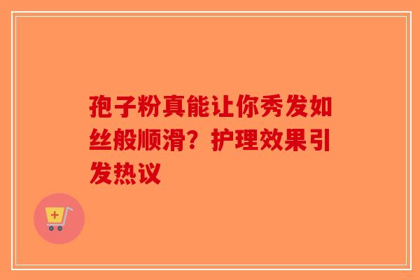 孢子粉真能让你秀发如丝般顺滑？护理效果引发热议