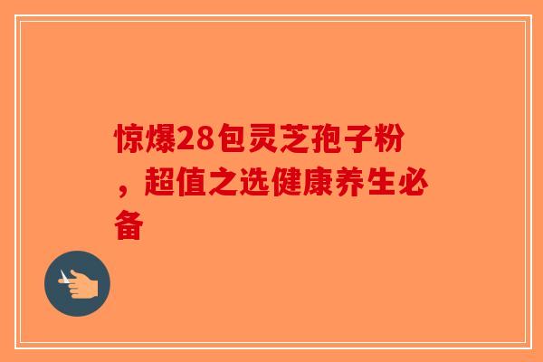 惊爆28包灵芝孢子粉，超值之选健康养生必备