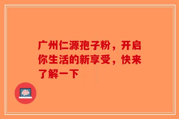 广州仁源孢子粉，开启你生活的新享受，快来了解一下