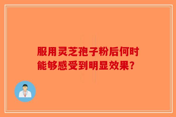 服用灵芝孢子粉后何时能够感受到明显效果？