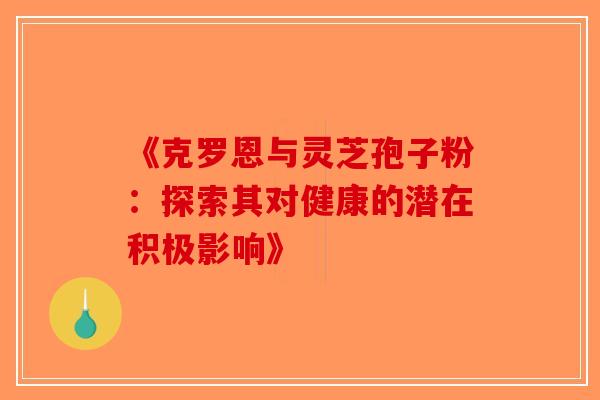 《克罗恩与灵芝孢子粉：探索其对健康的潜在积极影响》