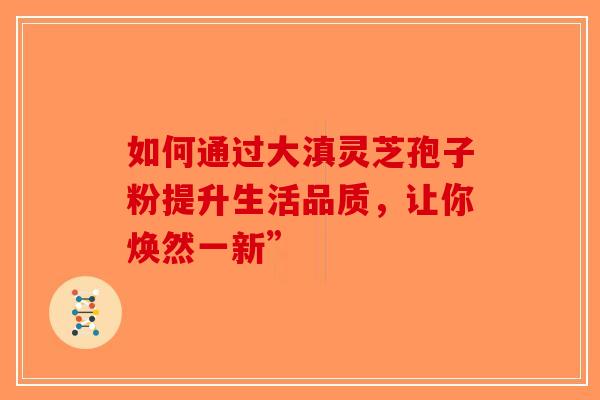如何通过大滇灵芝孢子粉提升生活品质，让你焕然一新”