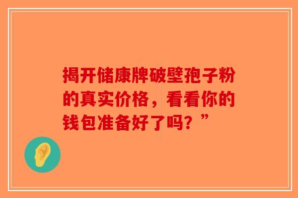 揭开储康牌破壁孢子粉的真实价格，看看你的钱包准备好了吗？”