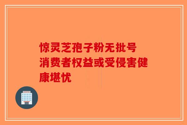 惊灵芝孢子粉无批号 消费者权益或受侵害健康堪忧