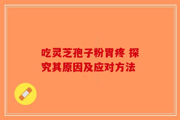 吃灵芝孢子粉胃疼 探究其原因及应对方法