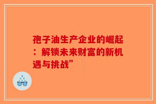 孢子油生产企业的崛起：解锁未来财富的新机遇与挑战”
