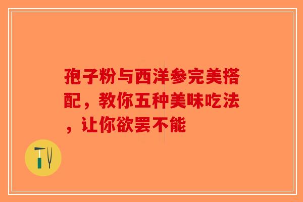 孢子粉与西洋参完美搭配，教你五种美味吃法，让你欲罢不能