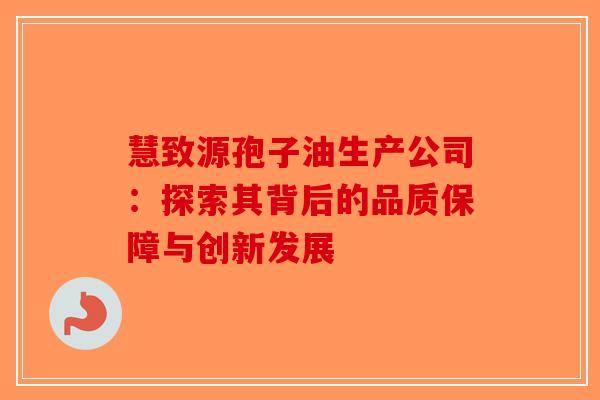 慧致源孢子油生产公司：探索其背后的品质保障与创新发展