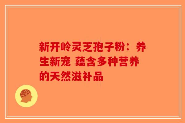 新开岭灵芝孢子粉：养生新宠 蕴含多种营养的天然滋补品