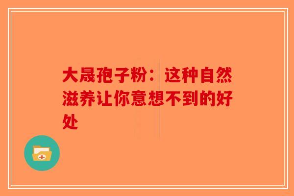 大晟孢子粉：这种自然滋养让你意想不到的好处