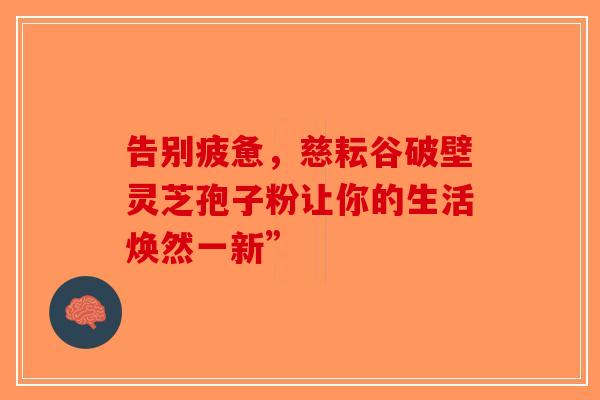 告别疲惫，慈耘谷破壁灵芝孢子粉让你的生活焕然一新”