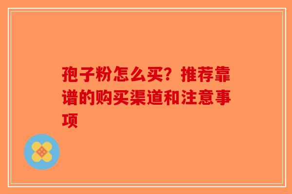 孢子粉怎么买？推荐靠谱的购买渠道和注意事项