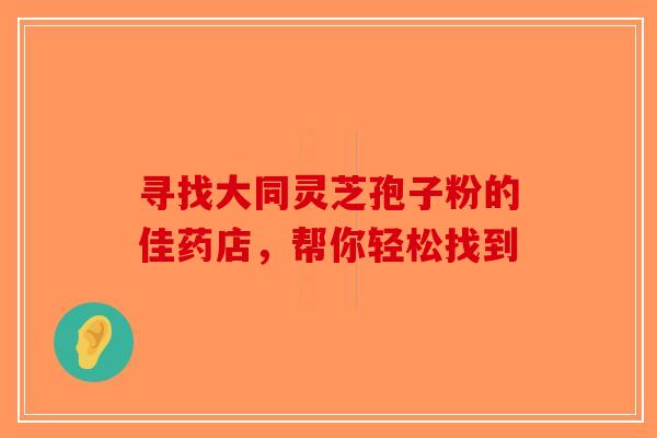 寻找大同灵芝孢子粉的佳药店，帮你轻松找到