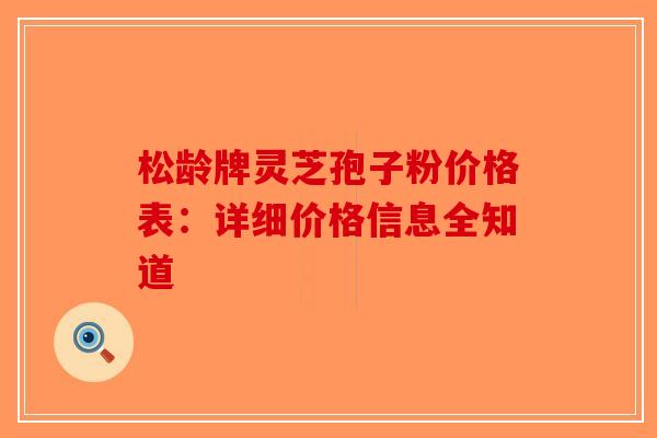 松龄牌灵芝孢子粉价格表：详细价格信息全知道