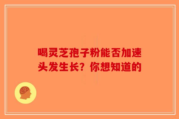 喝灵芝孢子粉能否加速头发生长？你想知道的