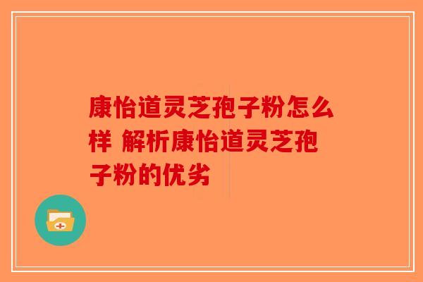 康怡道灵芝孢子粉怎么样 解析康怡道灵芝孢子粉的优劣