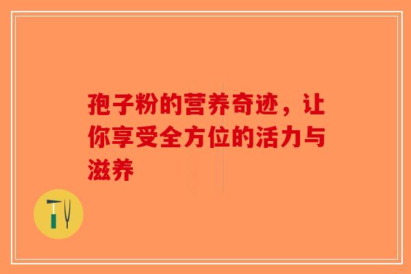 孢子粉的营养奇迹，让你享受全方位的活力与滋养