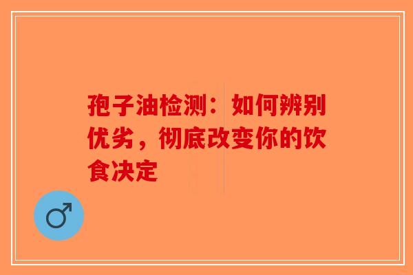 孢子油检测：如何辨别优劣，彻底改变你的饮食决定