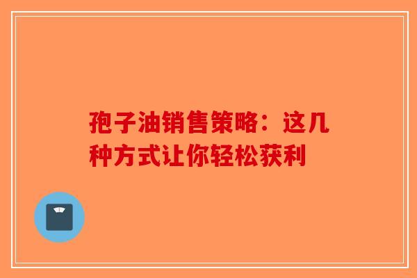 孢子油销售策略：这几种方式让你轻松获利