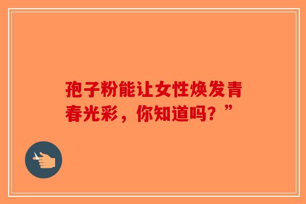 孢子粉能让女性焕发青春光彩，你知道吗？”