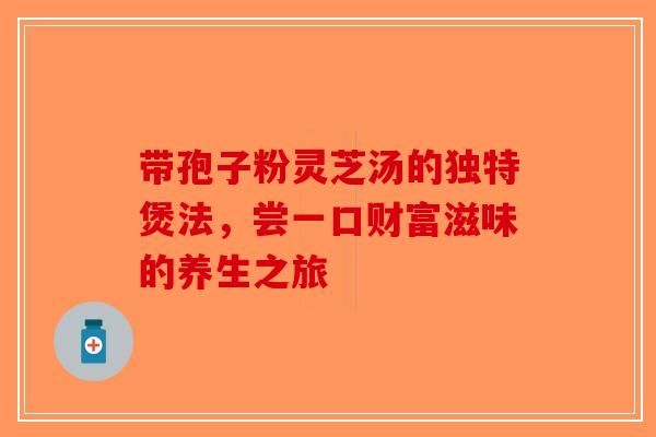 带孢子粉灵芝汤的独特煲法，尝一口财富滋味的养生之旅