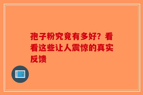 孢子粉究竟有多好？看看这些让人震惊的真实反馈