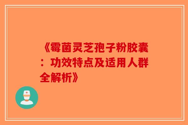 《霉菌灵芝孢子粉胶囊：功效特点及适用人群全解析》