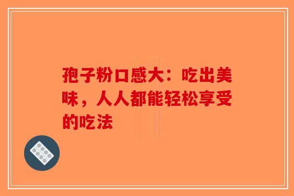 孢子粉口感大：吃出美味，人人都能轻松享受的吃法
