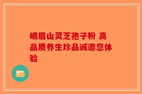 峨眉山灵芝孢子粉 高品质养生珍品诚邀您体验