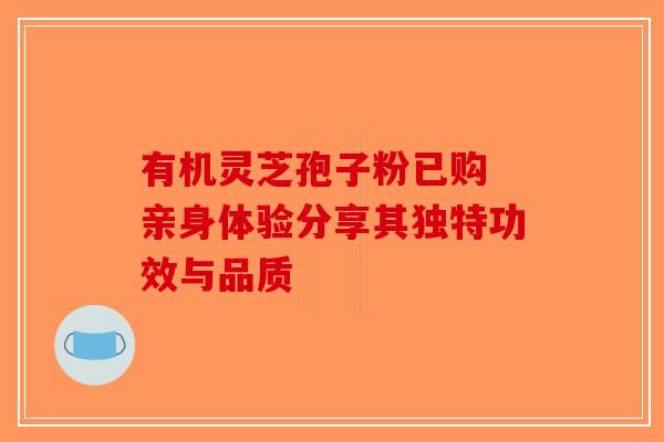 有机灵芝孢子粉已购 亲身体验分享其独特功效与品质