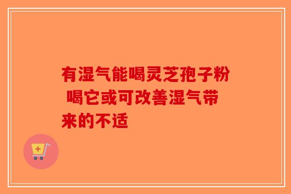 有湿气能喝灵芝孢子粉 喝它或可改善湿气带来的不适