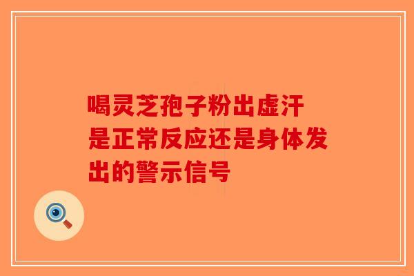 喝灵芝孢子粉出虚汗 是正常反应还是身体发出的警示信号