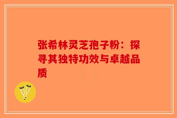 张希林灵芝孢子粉：探寻其独特功效与卓越品质
